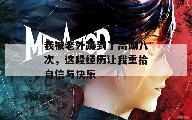 我被老外躁到了高潮八次，這段經(jīng)歷讓我重拾自信與快樂(lè)