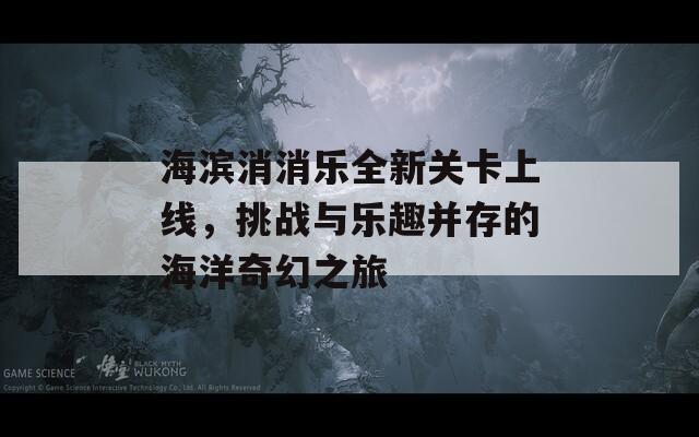 海濱消消樂全新關(guān)卡上線，挑戰(zhàn)與樂趣并存的海洋奇幻之旅