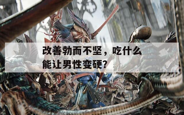 改善勃而不堅(jiān)，吃什么能讓男性變硬？