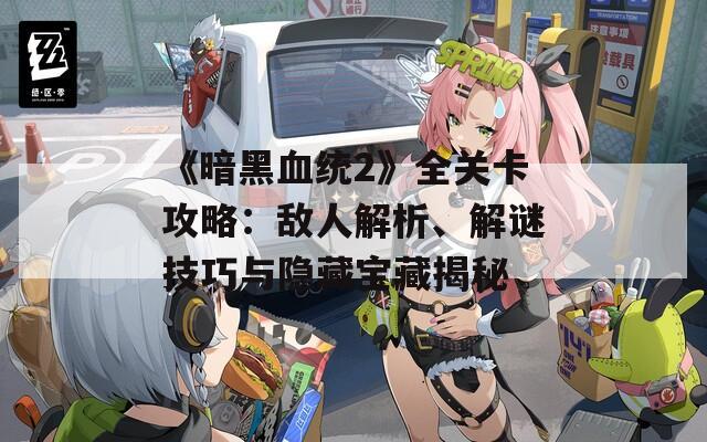 《暗黑血統(tǒng)2》全關(guān)卡攻略：敵人解析、解謎技巧與隱藏寶藏揭秘