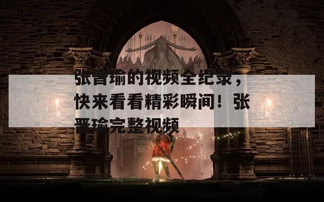 張晉瑜的視頻全紀錄，快來看看精彩瞬間！張晉瑜完整視頻