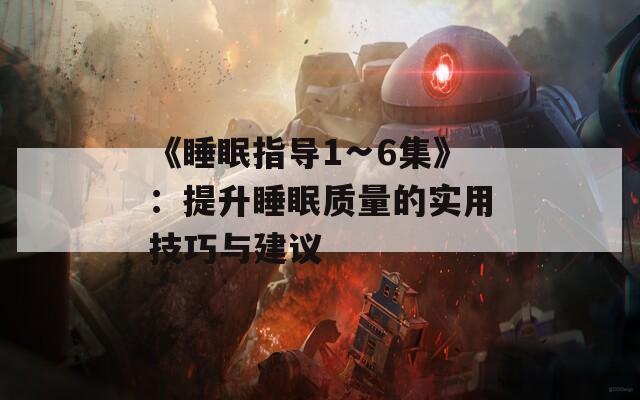 《睡眠指導(dǎo)1∽6集》：提升睡眠質(zhì)量的實(shí)用技巧與建議
