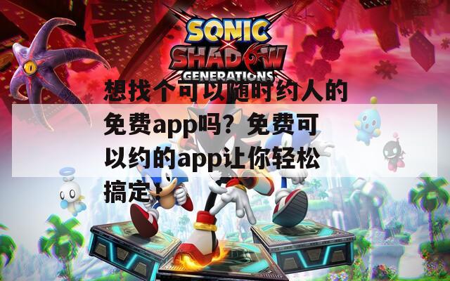 想找個(gè)可以隨時(shí)約人的免費(fèi)app嗎？免費(fèi)可以約的app讓你輕松搞定！