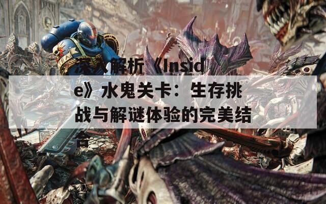 深入解析《Inside》水鬼關(guān)卡：生存挑戰(zhàn)與解謎體驗(yàn)的完美結(jié)合
