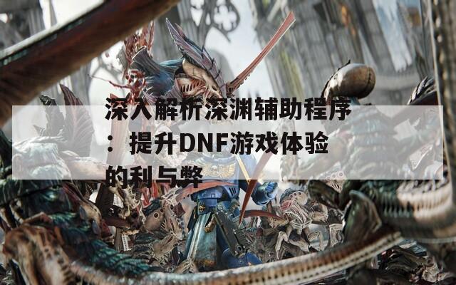 深入解析深淵輔助程序：提升DNF游戲體驗的利與弊