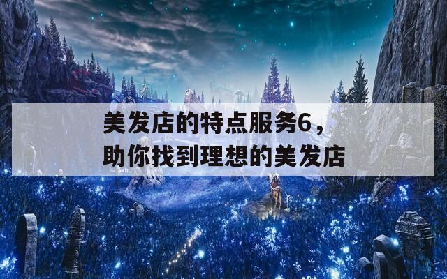 美發(fā)店的特點(diǎn)服務(wù)6，助你找到理想的美發(fā)店