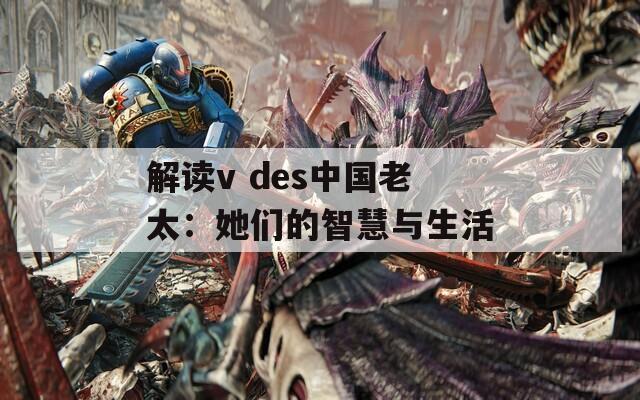 解讀v des中國老太：她們的智慧與生活