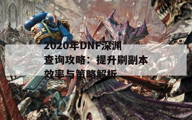 2020年DNF深淵查詢攻略：提升刷副本效率與策略解析