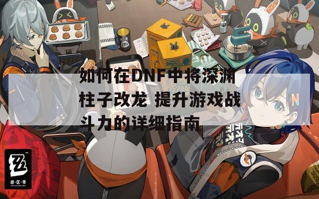 如何在DNF中將深淵柱子改龍 提升游戲戰(zhàn)斗力的詳細(xì)指南