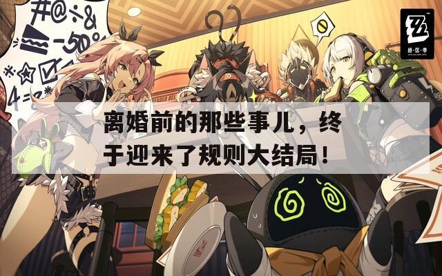 離婚前的那些事兒，終于迎來(lái)了規(guī)則大結(jié)局！