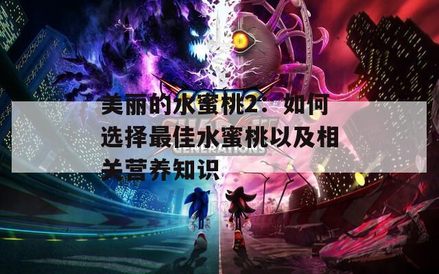 美麗的水蜜桃2：如何選擇最佳水蜜桃以及相關(guān)營養(yǎng)知識