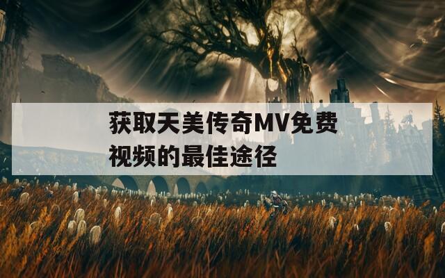 獲取天美傳奇MV免費(fèi)視頻的最佳途徑