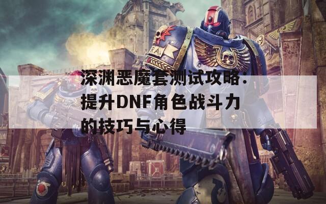 深淵惡魔套測試攻略：提升DNF角色戰(zhàn)斗力的技巧與心得