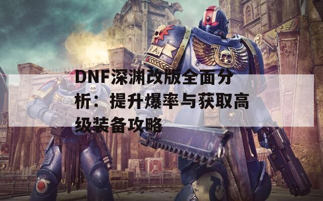 DNF深淵改版全面分析：提升爆率與獲取高級裝備攻略