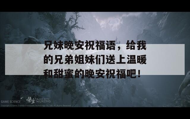 兄妹晚安祝福語，給我的兄弟姐妹們送上溫暖和甜蜜的晚安祝福吧！