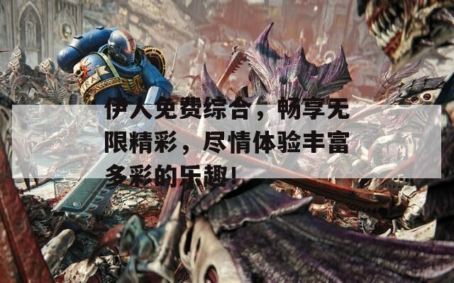 伊人免費綜合，暢享無限精彩，盡情體驗豐富多彩的樂趣！