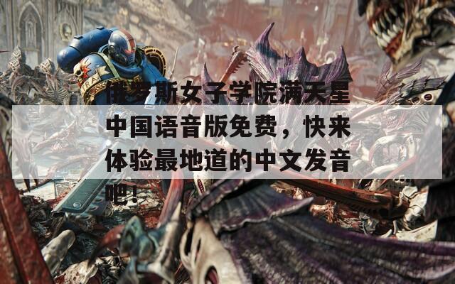 俄羅斯女子學(xué)院滿天星中國語音版免費(fèi)，快來體驗(yàn)最地道的中文發(fā)音吧！