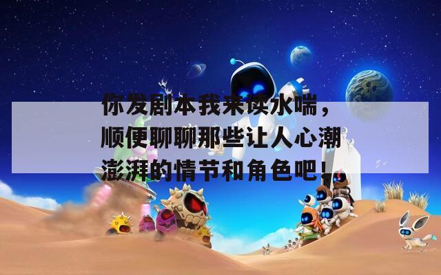 你發(fā)劇本我來讀水喘，順便聊聊那些讓人心潮澎湃的情節(jié)和角色吧！