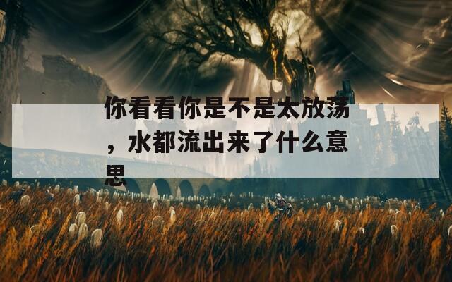你看看你是不是太放蕩，水都流出來了什么意思