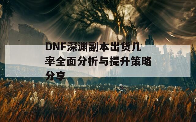 DNF深淵副本出貨幾率全面分析與提升策略分享