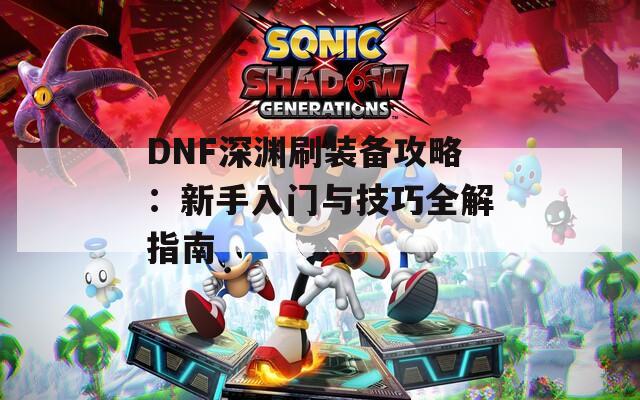 DNF深淵刷裝備攻略：新手入門(mén)與技巧全解指南