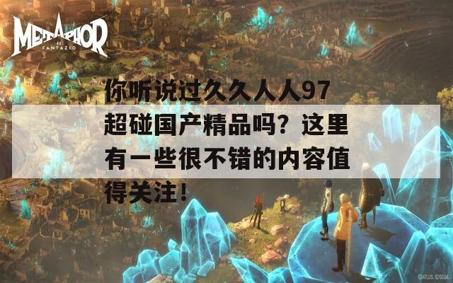 你聽說過久久人人97超碰國產(chǎn)精品嗎？這里有一些很不錯的內(nèi)容值得關(guān)注！