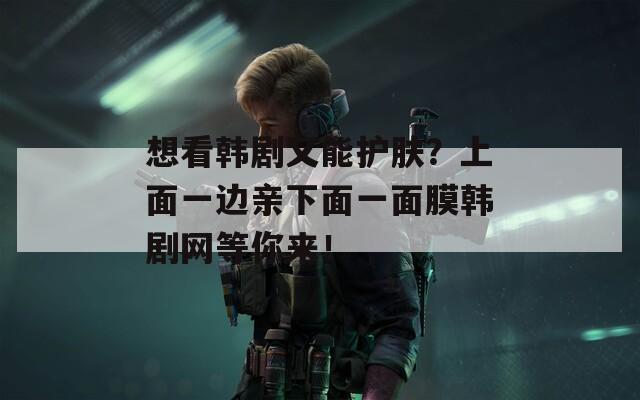 想看韓劇又能護膚？上面一邊親下面一面膜韓劇網(wǎng)等你來！