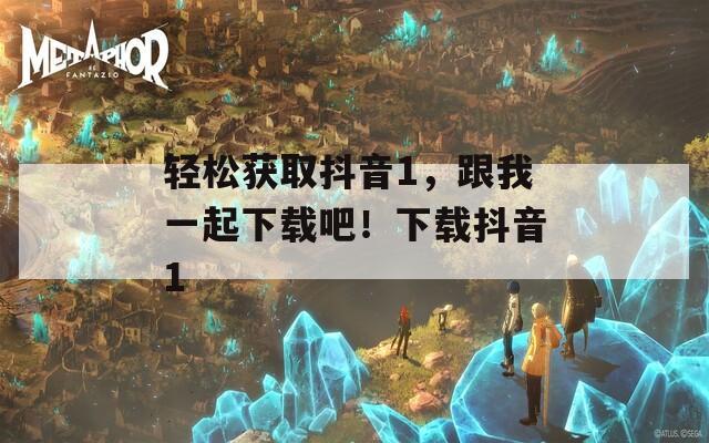 輕松獲取抖音1，跟我一起下載吧！下載抖音1