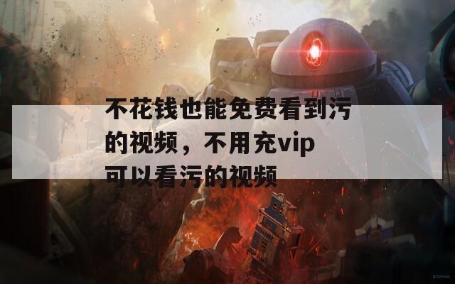 不花錢也能免費看到污的視頻，不用充vip可以看污的視頻
