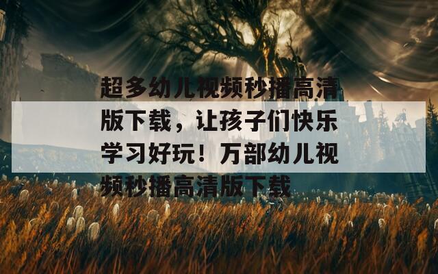 超多幼兒視頻秒播高清版下載，讓孩子們快樂(lè)學(xué)習(xí)好玩！萬(wàn)部幼兒視頻秒播高清版下載