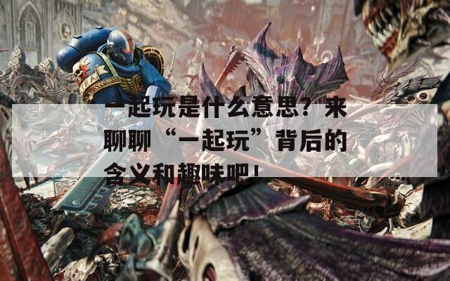 一起玩是什么意思？來(lái)聊聊“一起玩”背后的含義和趣味吧！