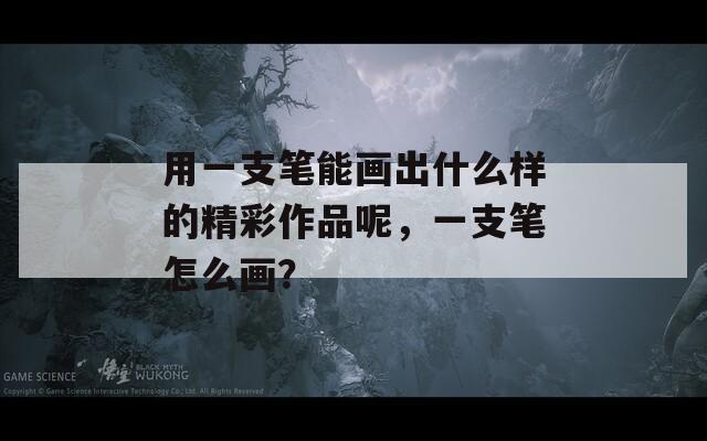 用一支筆能畫出什么樣的精彩作品呢，一支筆怎么畫？