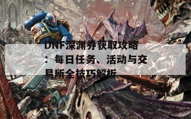 DNF深淵券獲取攻略：每日任務(wù)、活動(dòng)與交易所全技巧解析