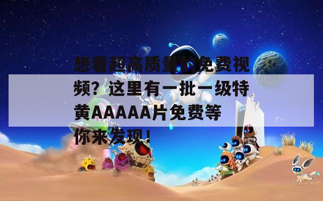 想看超高質(zhì)量的免費視頻？這里有一批一級特黃AAAAA片免費等你來發(fā)現(xiàn)！