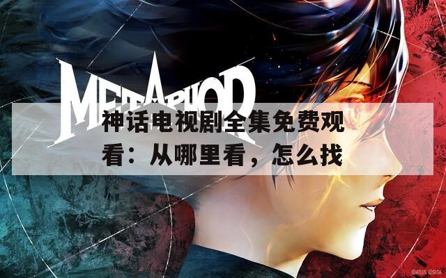 神話電視劇全集免費(fèi)觀看：從哪里看，怎么找