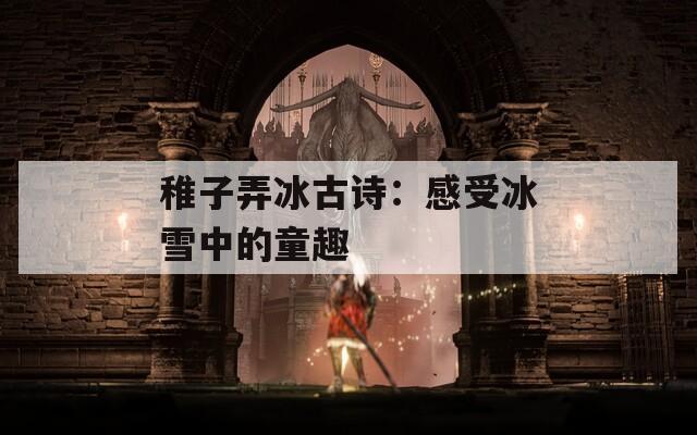 稚子弄冰古詩：感受冰雪中的童趣