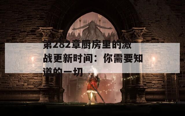 第282章廚房里的激戰(zhàn)更新時間：你需要知道的一切