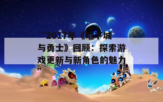 “2017年《地下城與勇士》回顧：探索游戲更新與新角色的魅力”