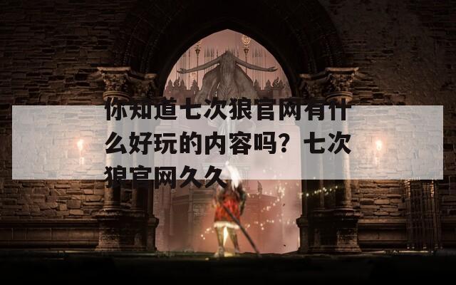 你知道七次狼官網(wǎng)有什么好玩的內(nèi)容嗎？七次狼官網(wǎng)久久