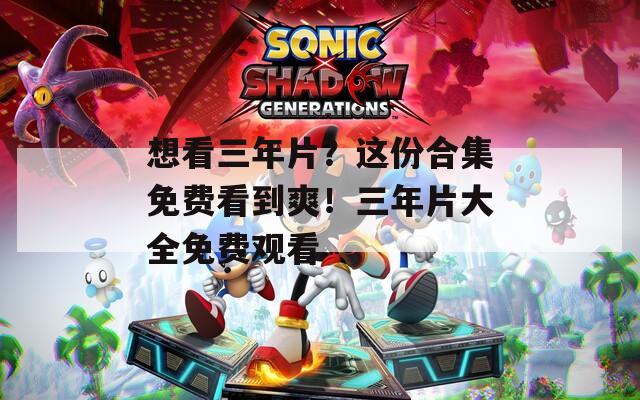 想看三年片？這份合集免費看到爽！三年片大全免費觀看