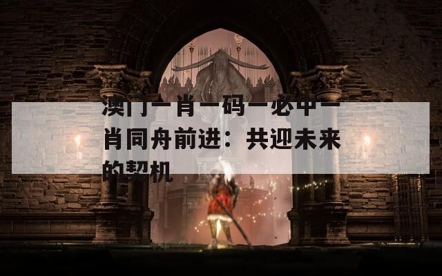 澳門(mén)一肖一碼一必中一肖同舟前進(jìn)：共迎未來(lái)的契機(jī)