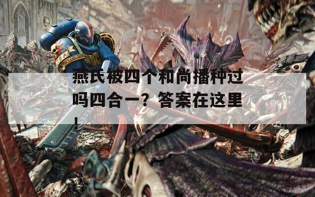 燕氏被四個(gè)和尚播種過(guò)嗎四合一？答案在這里！