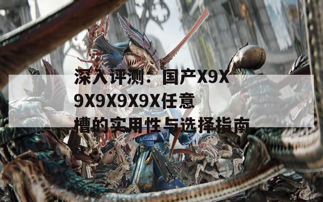 深入評(píng)測(cè)：國(guó)產(chǎn)X9X9X9X9X9X任意槽的實(shí)用性與選擇指南