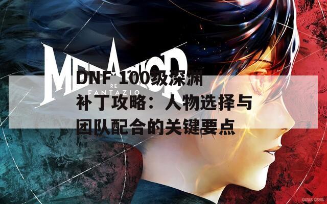 DNF 100級深淵補丁攻略：人物選擇與團隊配合的關鍵要點