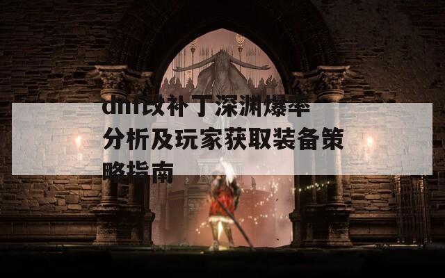 dnf改補(bǔ)丁深淵爆率分析及玩家獲取裝備策略指南
