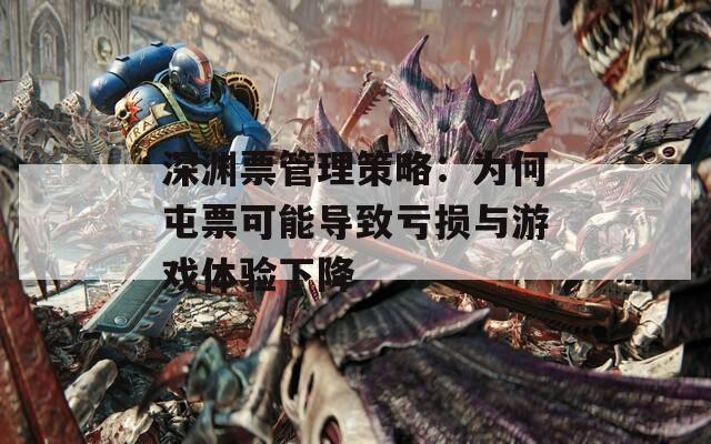 深淵票管理策略：為何屯票可能導致虧損與游戲體驗下降