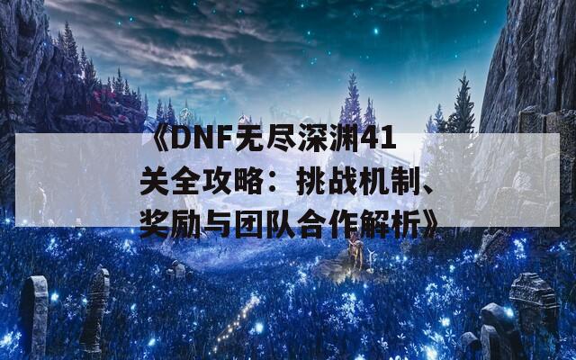 《DNF無(wú)盡深淵41關(guān)全攻略：挑戰(zhàn)機(jī)制、獎(jiǎng)勵(lì)與團(tuán)隊(duì)合作解析》