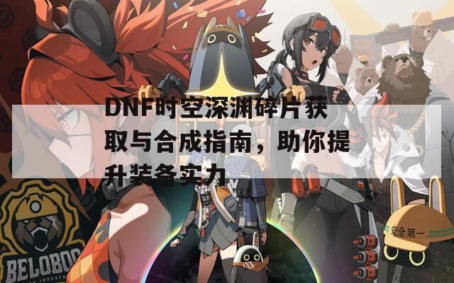 DNF時(shí)空深淵碎片獲取與合成指南，助你提升裝備實(shí)力