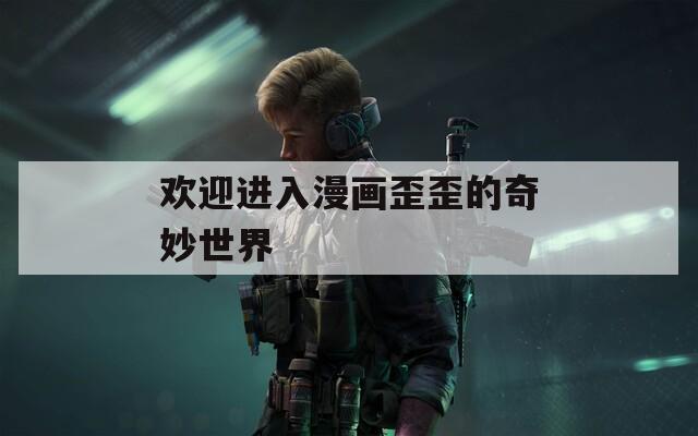 歡迎進(jìn)入漫畫歪歪的奇妙世界