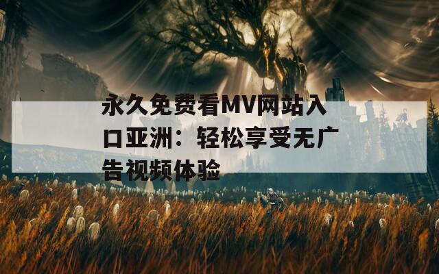 永久免費看MV網(wǎng)站入口亞洲：輕松享受無廣告視頻體驗